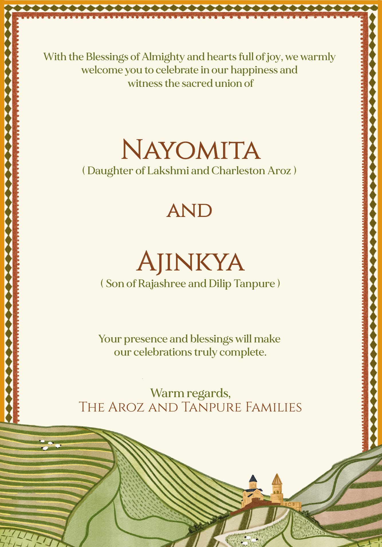 With the blessings of the Almighty and hearts full of joy, we warmly welcome you to celebrate in our happiness and witness the sacred union of Nayomita, daughter of Lakshmi and Charleston Aroz, and Ajinkya, son of Rajashree and Dilip Tanpure. Your presence and blessings will make our celebrations truly complete. Warm regards, the Aroz and Tanpure families.