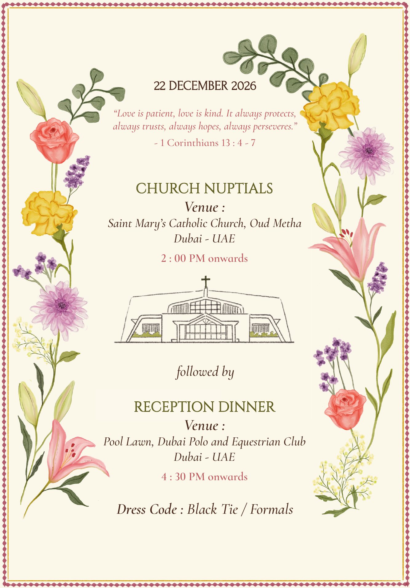 22 December 2026. Love is patient, love is kind (1 Corinthians 13:4–7). Church Nuptials at Saint Mary's Catholic Church, Oud Metha, Dubai, 2:00 PM onwards, followed by the Reception Dinner at the Pool Lawn, Dubai Polo and Equestrian Club, 4:30 PM onwards. Dress code: black tie or formals.